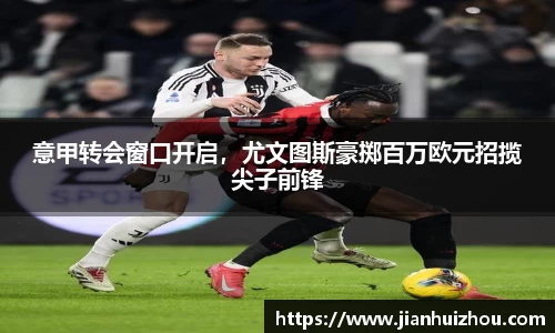 意甲转会窗口开启，尤文图斯豪掷百万欧元招揽尖子前锋